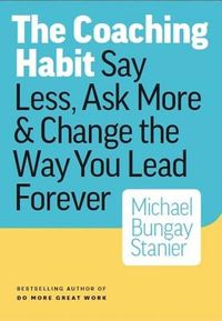 The Coaching Habit: Say Less, Ask More & Change the Way You Lead Forever