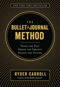 The Bullet Journal Method: Track the Past, Order the Present, Design the Future